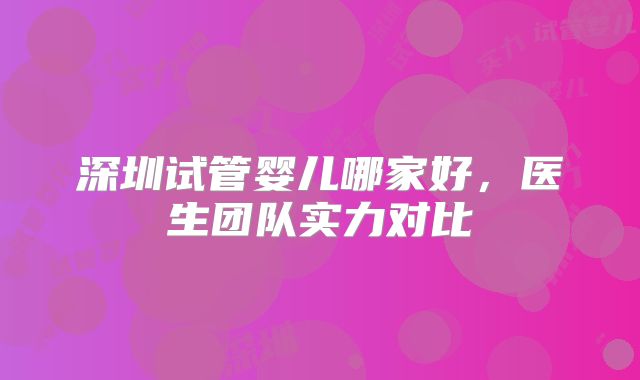 深圳试管婴儿哪家好，医生团队实力对比