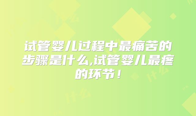 试管婴儿过程中最痛苦的步骤是什么,试管婴儿最疼的环节！