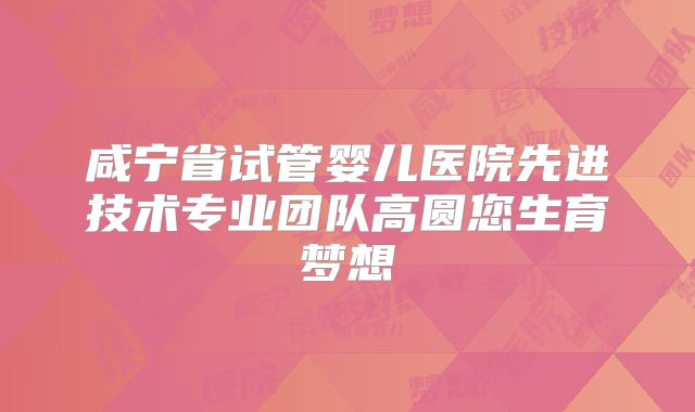 咸宁省试管婴儿医院先进技术专业团队高圆您生育梦想
