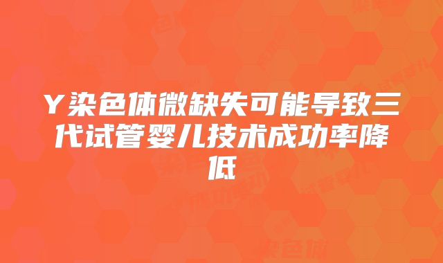 Y染色体微缺失可能导致三代试管婴儿技术成功率降低