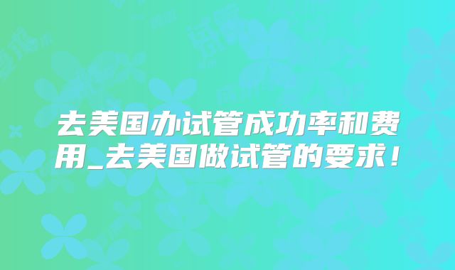 去美国办试管成功率和费用_去美国做试管的要求！
