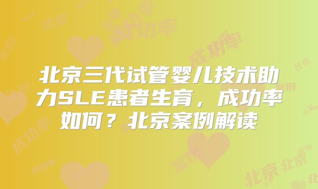 北京三代试管婴儿技术助力SLE患者生育，成功率如何？北京案例解读