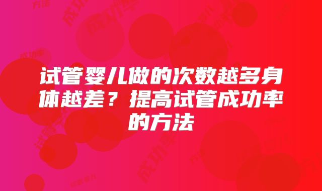 试管婴儿做的次数越多身体越差？提高试管成功率的方法