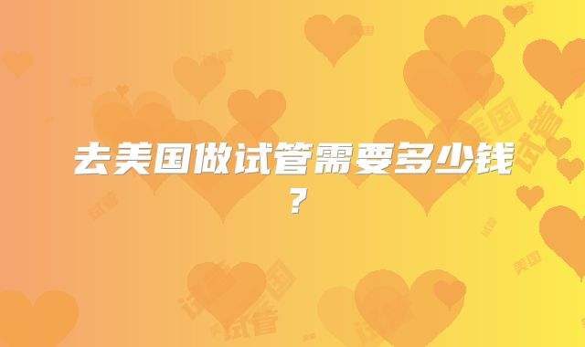 去美国做试管需要多少钱?