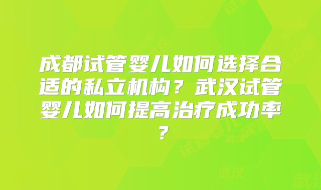 成都试管婴儿如何选择合适的私立机构？武汉试管婴儿如何提高治疗成功率？