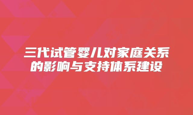 三代试管婴儿对家庭关系的影响与支持体系建设