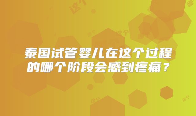 泰国试管婴儿在这个过程的哪个阶段会感到疼痛？