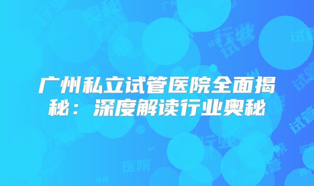 广州私立试管医院全面揭秘：深度解读行业奥秘