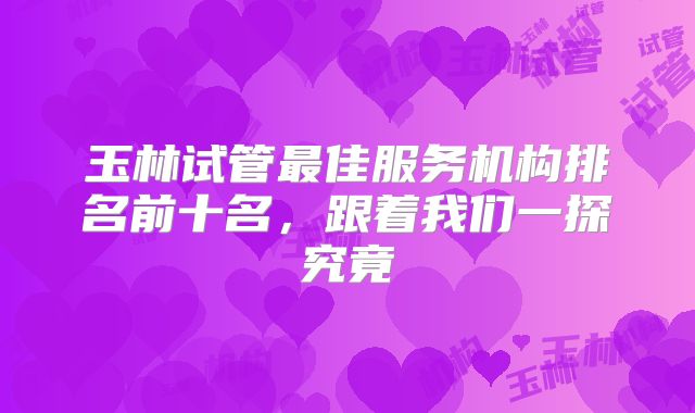 玉林试管最佳服务机构排名前十名，跟着我们一探究竟