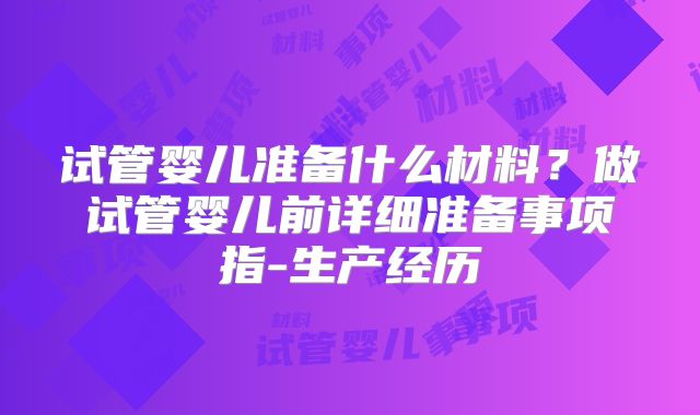 试管婴儿准备什么材料？做试管婴儿前详细准备事项指-生产经历