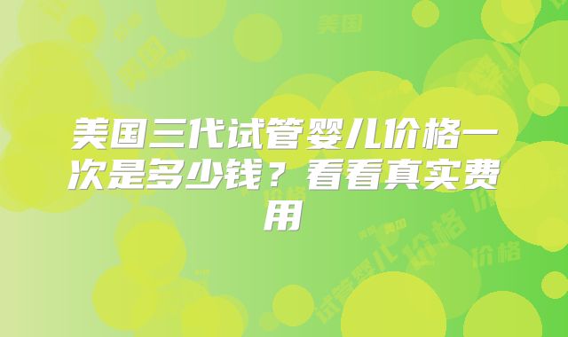美国三代试管婴儿价格一次是多少钱？看看真实费用