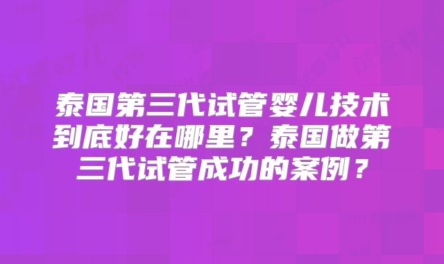 泰国第三代试管婴儿技术到底好在哪里？泰国做第三代试管成功的案例？
