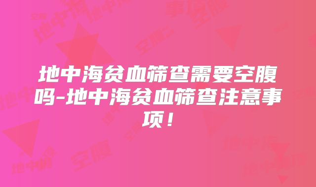 地中海贫血筛查需要空腹吗-地中海贫血筛查注意事项！