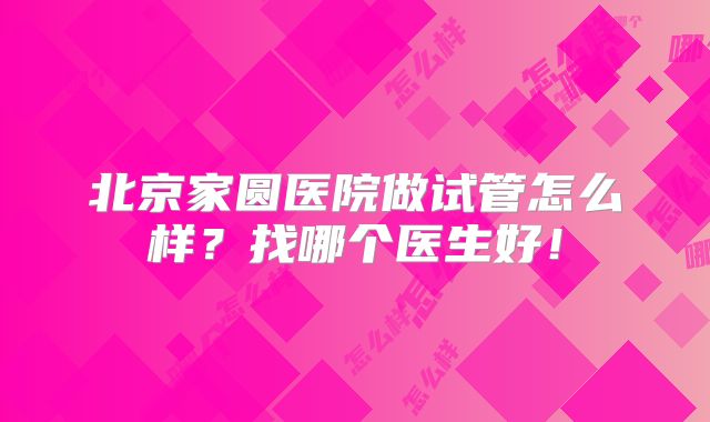 北京家圆医院做试管怎么样?找哪个医生好!