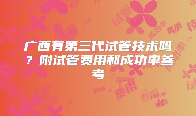 广西有第三代试管技术吗？附试管费用和成功率参考
