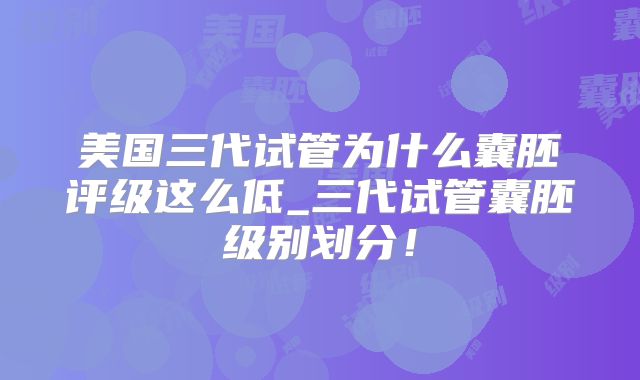 美国三代试管为什么囊胚评级这么低_三代试管囊胚级别划分!