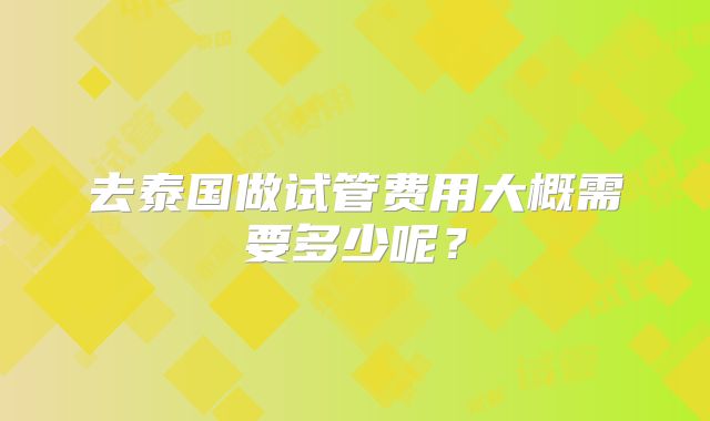 去泰国做试管费用大概需要多少呢？
