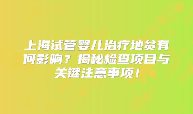 上海试管婴儿治疗地贫有何影响？揭秘检查项目与关键注意事项！