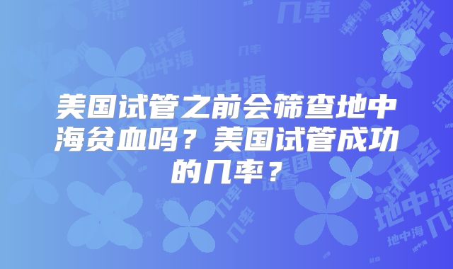 美国试管之前会筛查地中海贫血吗？美国试管成功的几率？