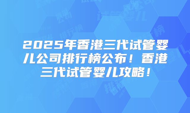 2025年香港三代试管婴儿公司排行榜公布!香港三代试管婴儿攻略!