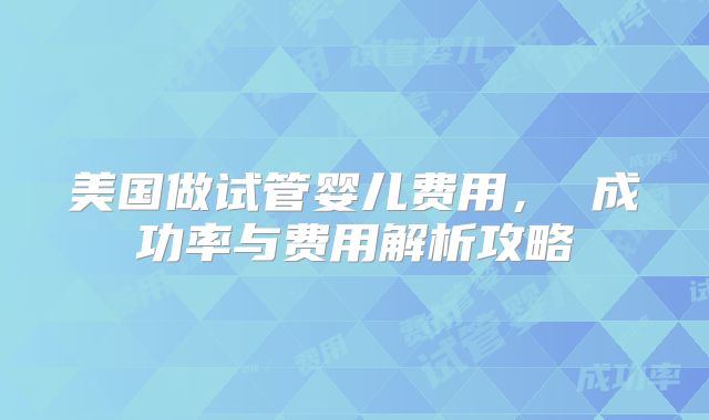 美国做试管婴儿费用， 成功率与费用解析攻略