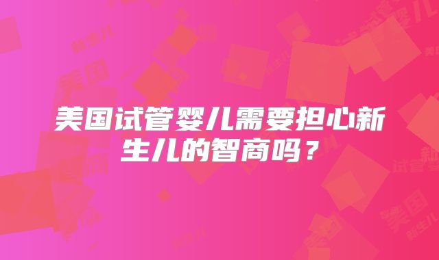 美国试管婴儿需要担心新生儿的智商吗？