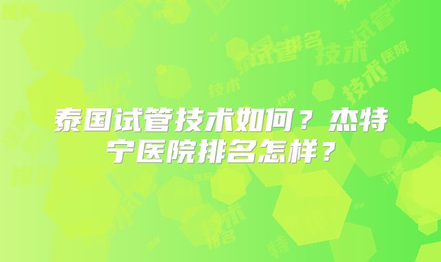 泰国试管技术如何？杰特宁医院排名怎样？