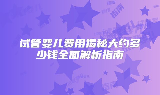 试管婴儿费用揭秘大约多少钱全面解析指南