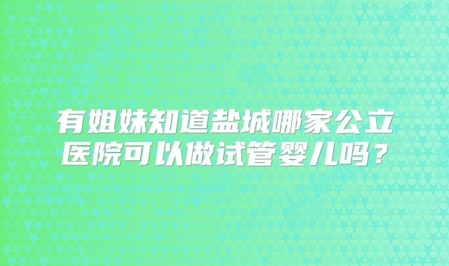 有姐妹知道盐城哪家公立医院可以做试管婴儿吗?