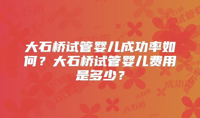 大石桥试管婴儿成功率如何？大石桥试管婴儿费用是多少？