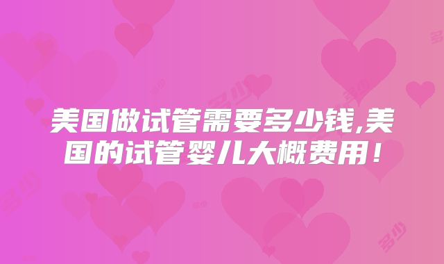 美国做试管需要多少钱,美国的试管婴儿大概费用！