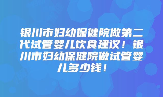 银川市妇幼保健院做第二代试管婴儿饮食建议！银川市妇幼保健院做试管婴儿多少钱！