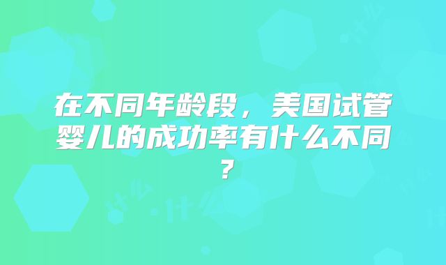 在不同年龄段，美国试管婴儿的成功率有什么不同？