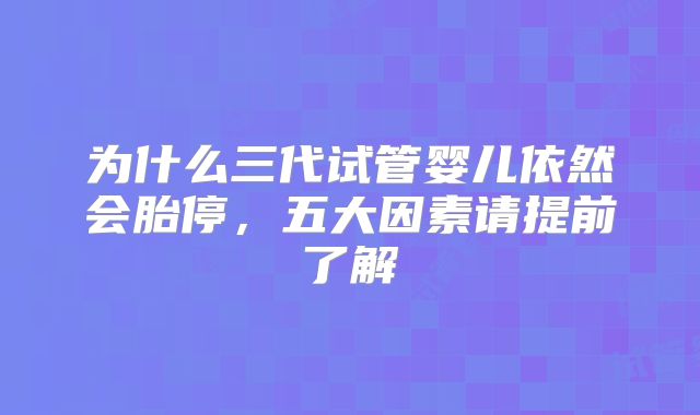 为什么三代试管婴儿依然会胎停，五大因素请提前了解