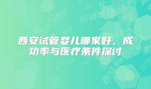 西安试管婴儿哪家好，成功率与医疗条件探讨
