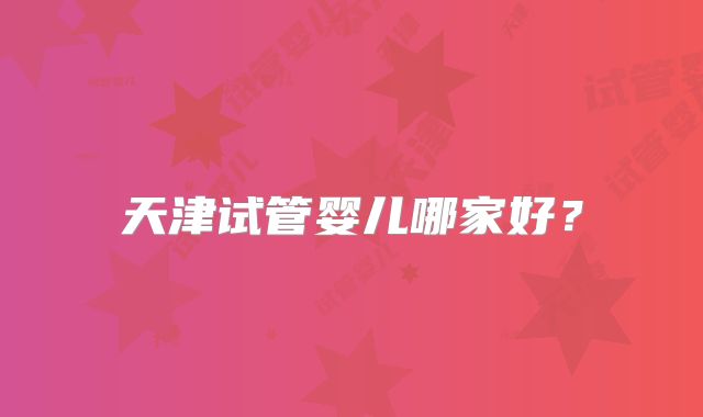 天津试管婴儿哪家好？