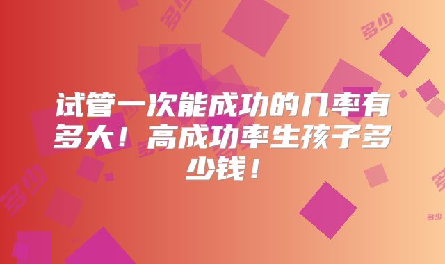 试管一次能成功的几率有多大!高成功率生孩子多少钱!