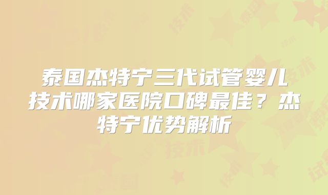 泰国杰特宁三代试管婴儿技术哪家医院口碑最佳？杰特宁优势解析