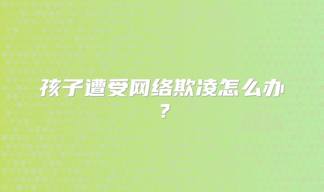 孩子遭受网络欺凌怎么办？