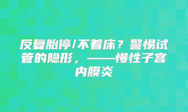 反复胎停/不着床？警惕试管的隐形，——慢性子宫内膜炎