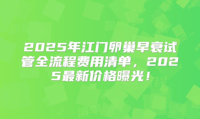 2025年江门卵巢早衰试管全流程费用清单,2025最新价格曝光!