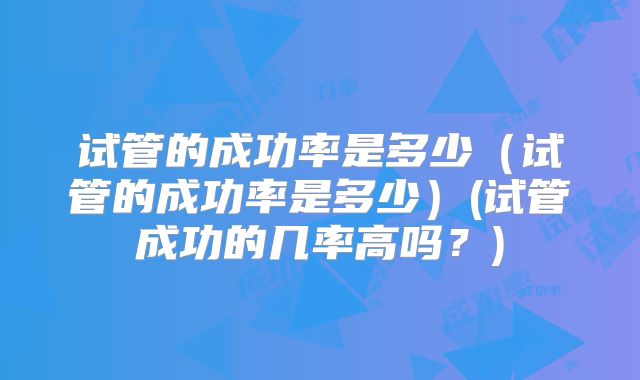 试管的成功率是多少（试管的成功率是多少）(试管成功的几率高吗？)