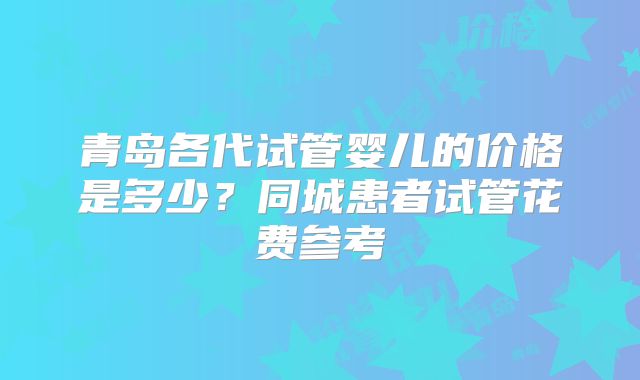 青岛各代试管婴儿的价格是多少?同城患者试管花费参考