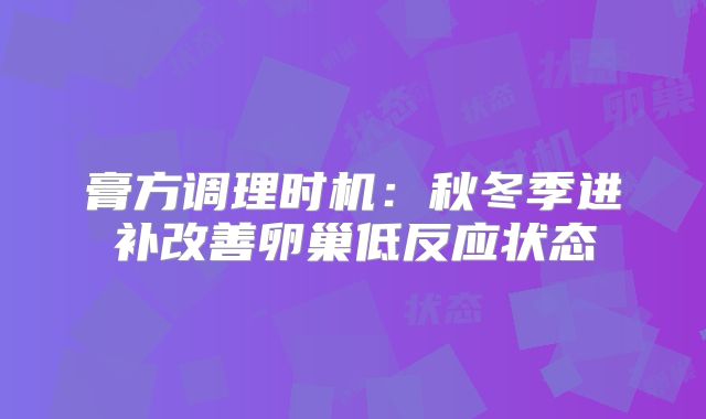 膏方调理时机：秋冬季进补改善卵巢低反应状态