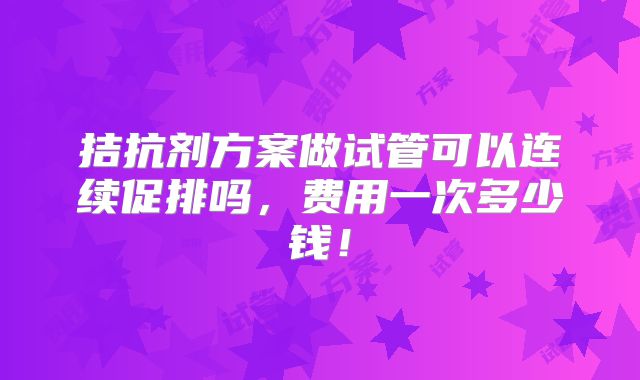 拮抗剂方案做试管可以连续促排吗，费用一次多少钱！