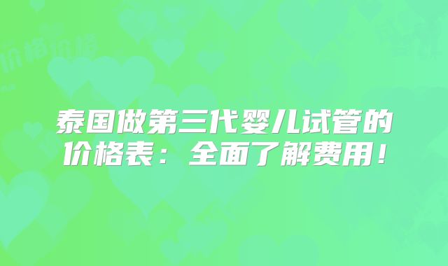 泰国做第三代婴儿试管的价格表:全面了解费用!