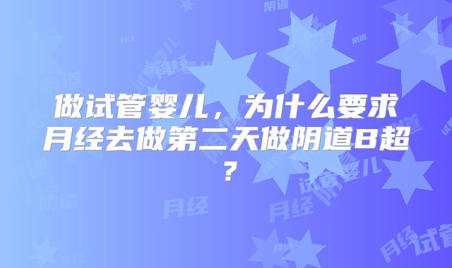 做试管婴儿，为什么要求月经去做第二天做阴道B超？