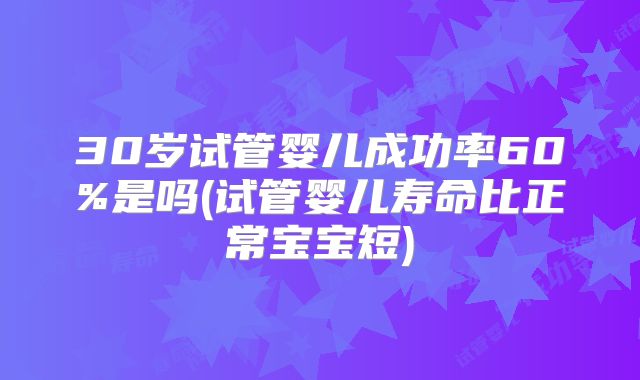30岁试管婴儿成功率60%是吗(试管婴儿寿命比正常宝宝短)