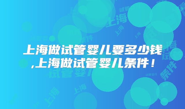 上海做试管婴儿要多少钱,上海做试管婴儿条件！