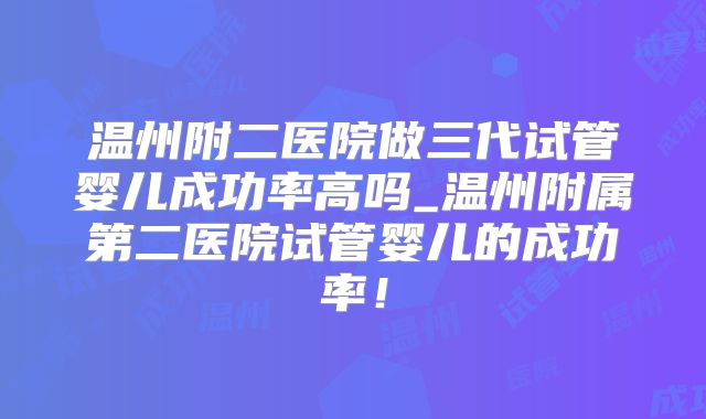 温州附二医院做三代试管婴儿成功率高吗_温州附属第二医院试管婴儿的成功率!